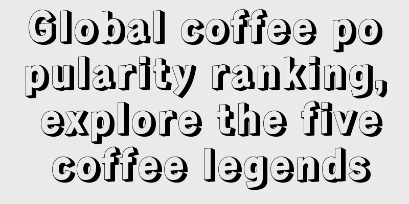 Global coffee popularity ranking, explore the five coffee legends