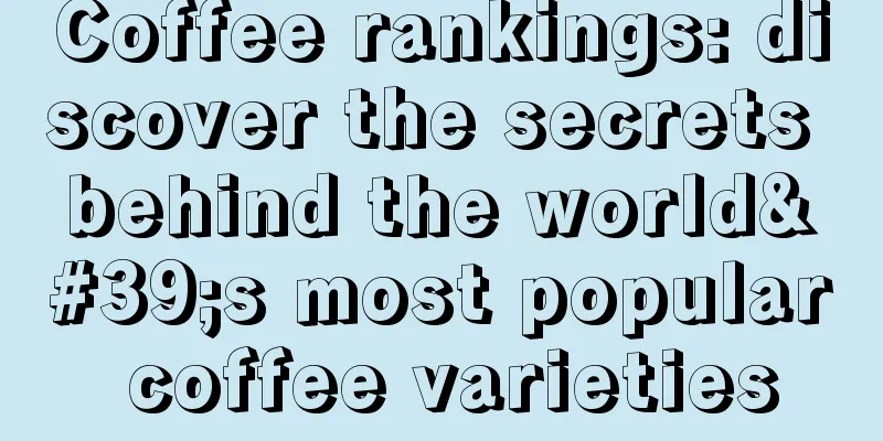 Coffee rankings: discover the secrets behind the world's most popular coffee varieties