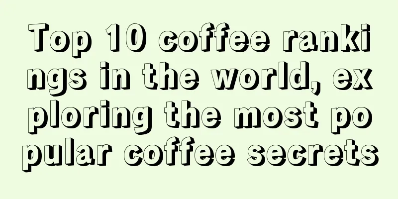 Top 10 coffee rankings in the world, exploring the most popular coffee secrets