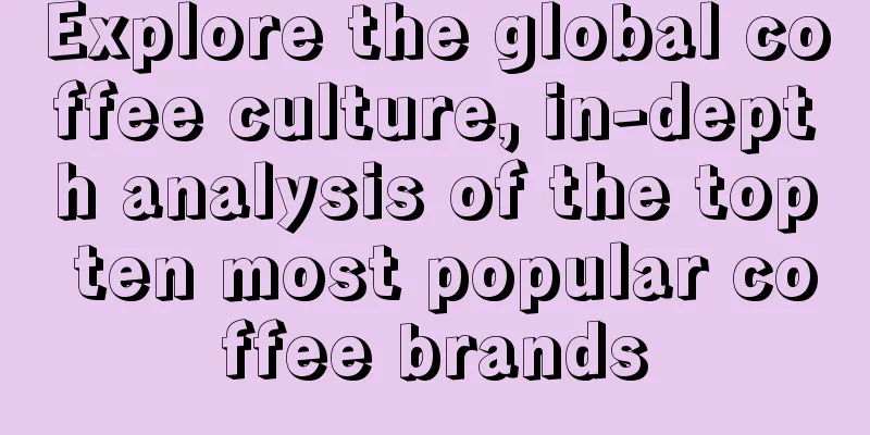 Explore the global coffee culture, in-depth analysis of the top ten most popular coffee brands