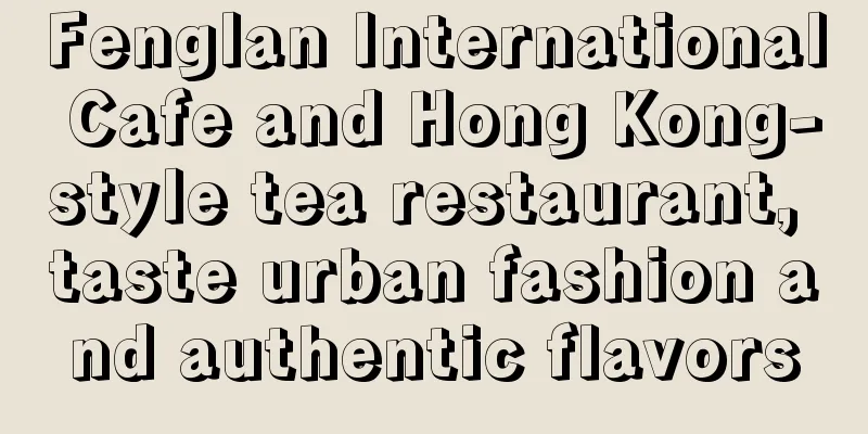 Fenglan International Cafe and Hong Kong-style tea restaurant, taste urban fashion and authentic flavors