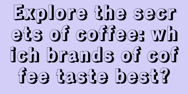 Explore the secrets of coffee: which brands of coffee taste best?