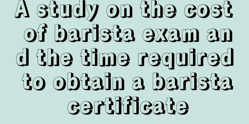 A study on the cost of barista exam and the time required to obtain a barista certificate