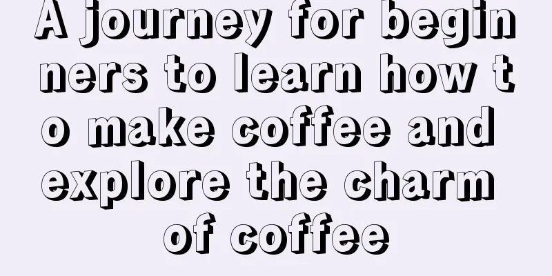 A journey for beginners to learn how to make coffee and explore the charm of coffee