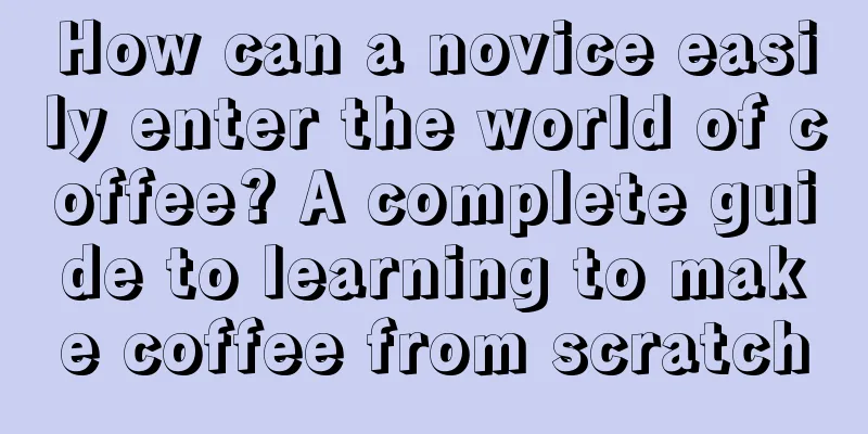 How can a novice easily enter the world of coffee? A complete guide to learning to make coffee from scratch