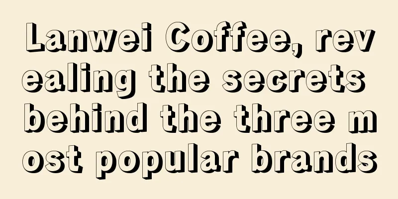 Lanwei Coffee, revealing the secrets behind the three most popular brands