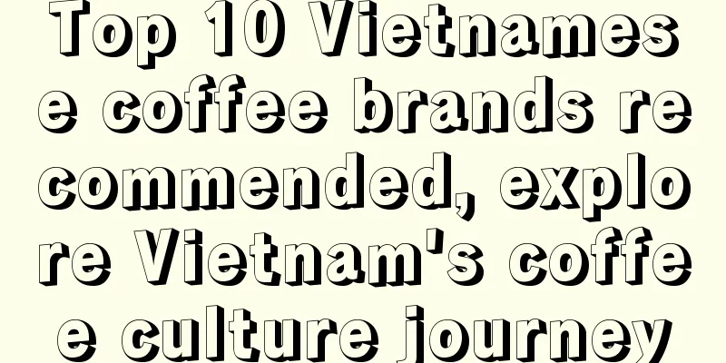 Top 10 Vietnamese coffee brands recommended, explore Vietnam's coffee culture journey