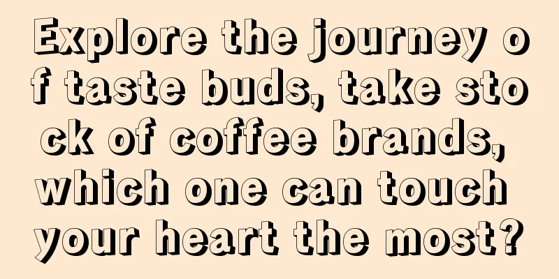 Explore the journey of taste buds, take stock of coffee brands, which one can touch your heart the most?