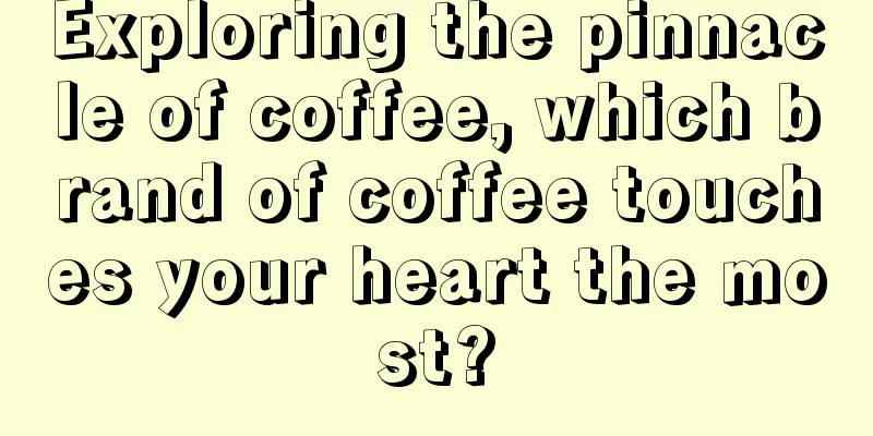 Exploring the pinnacle of coffee, which brand of coffee touches your heart the most?