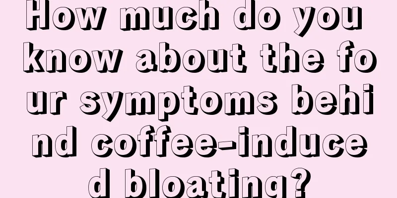 How much do you know about the four symptoms behind coffee-induced bloating?