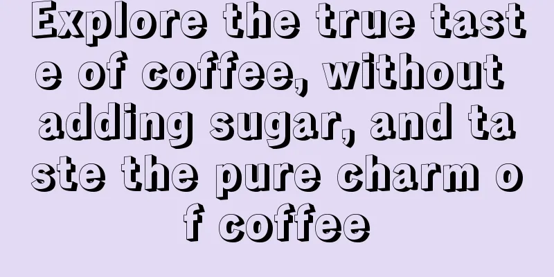 Explore the true taste of coffee, without adding sugar, and taste the pure charm of coffee