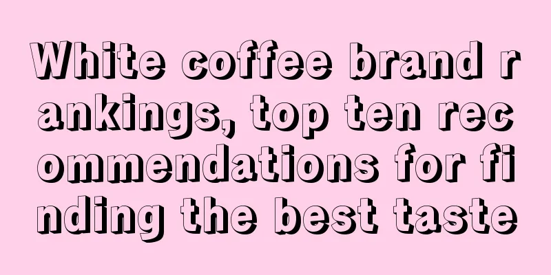 White coffee brand rankings, top ten recommendations for finding the best taste