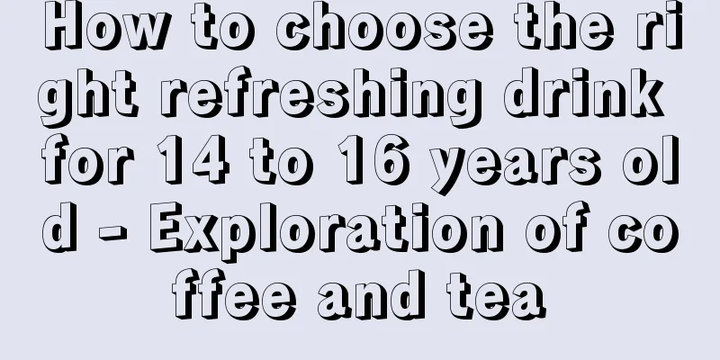 How to choose the right refreshing drink for 14 to 16 years old - Exploration of coffee and tea