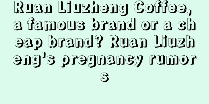 Ruan Liuzheng Coffee, a famous brand or a cheap brand? Ruan Liuzheng's pregnancy rumors