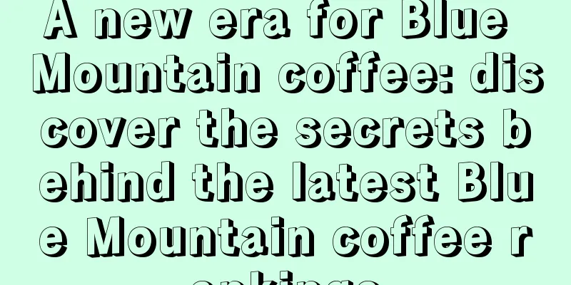 A new era for Blue Mountain coffee: discover the secrets behind the latest Blue Mountain coffee rankings