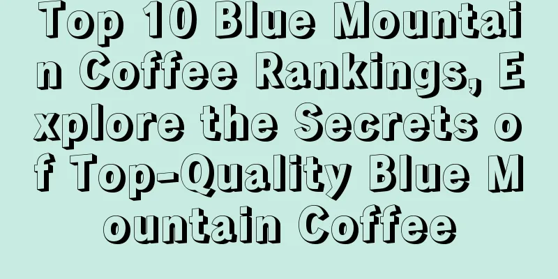 Top 10 Blue Mountain Coffee Rankings, Explore the Secrets of Top-Quality Blue Mountain Coffee