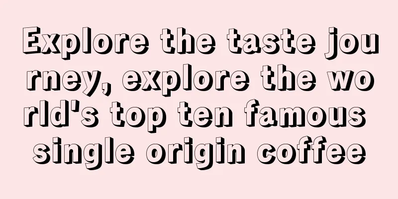 Explore the taste journey, explore the world's top ten famous single origin coffee