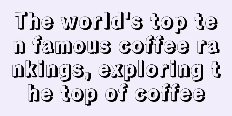 The world's top ten famous coffee rankings, exploring the top of coffee