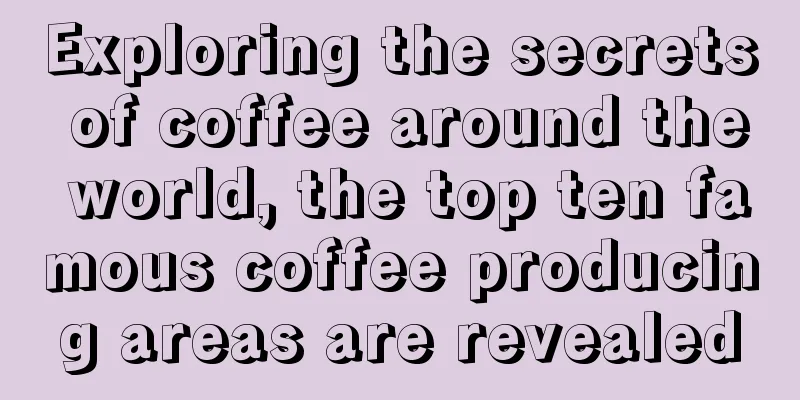 Exploring the secrets of coffee around the world, the top ten famous coffee producing areas are revealed