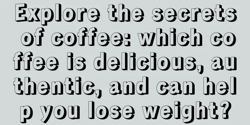 Explore the secrets of coffee: which coffee is delicious, authentic, and can help you lose weight?