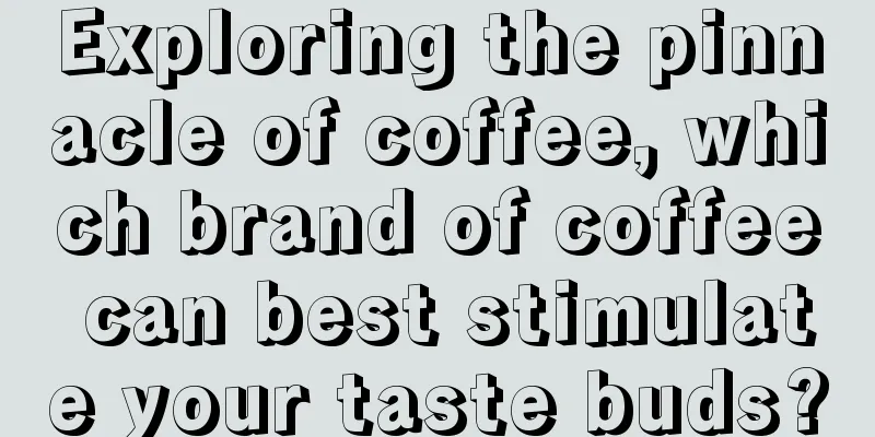 Exploring the pinnacle of coffee, which brand of coffee can best stimulate your taste buds?