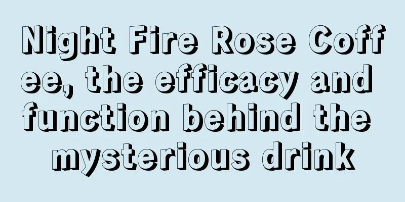 Night Fire Rose Coffee, the efficacy and function behind the mysterious drink