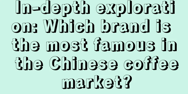 In-depth exploration: Which brand is the most famous in the Chinese coffee market?