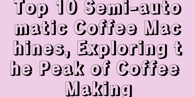 Top 10 Semi-automatic Coffee Machines, Exploring the Peak of Coffee Making