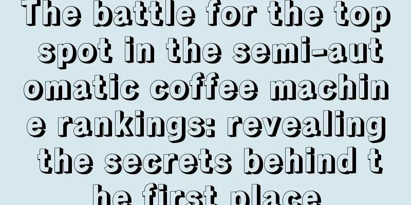 The battle for the top spot in the semi-automatic coffee machine rankings: revealing the secrets behind the first place