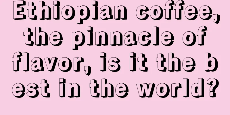 Ethiopian coffee, the pinnacle of flavor, is it the best in the world?