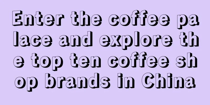 Enter the coffee palace and explore the top ten coffee shop brands in China