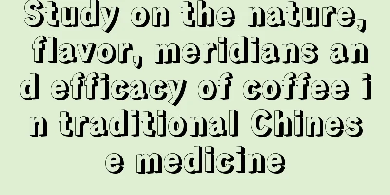 Study on the nature, flavor, meridians and efficacy of coffee in traditional Chinese medicine