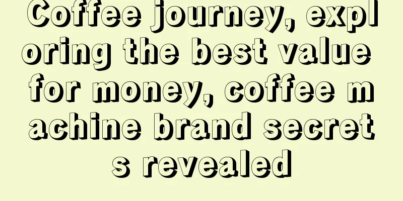 Coffee journey, exploring the best value for money, coffee machine brand secrets revealed