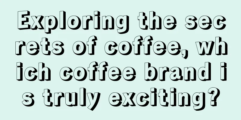 Exploring the secrets of coffee, which coffee brand is truly exciting?