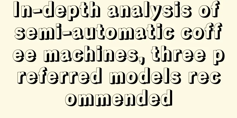 In-depth analysis of semi-automatic coffee machines, three preferred models recommended