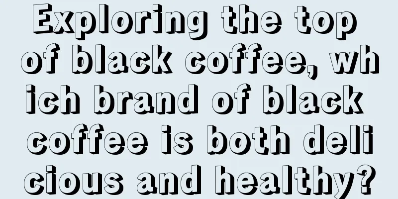 Exploring the top of black coffee, which brand of black coffee is both delicious and healthy?