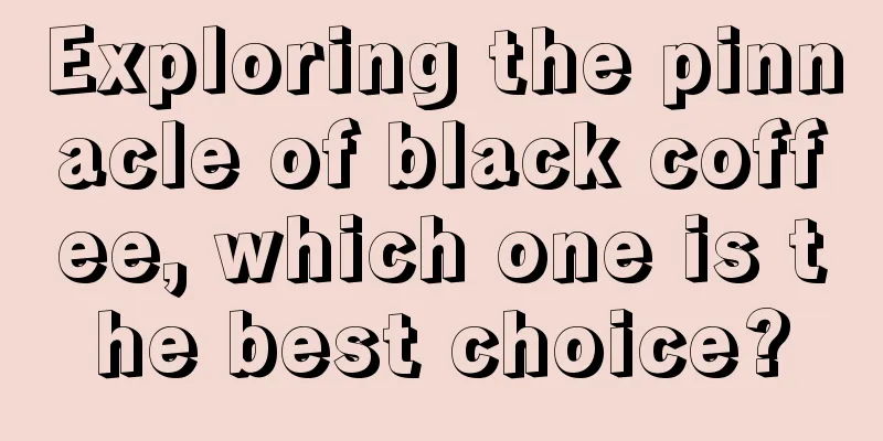 Exploring the pinnacle of black coffee, which one is the best choice?