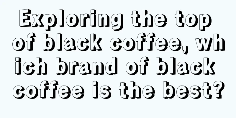 Exploring the top of black coffee, which brand of black coffee is the best?