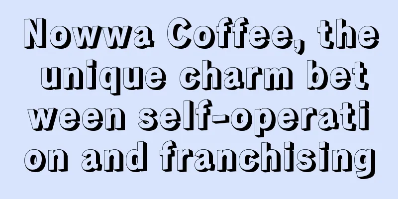 Nowwa Coffee, the unique charm between self-operation and franchising