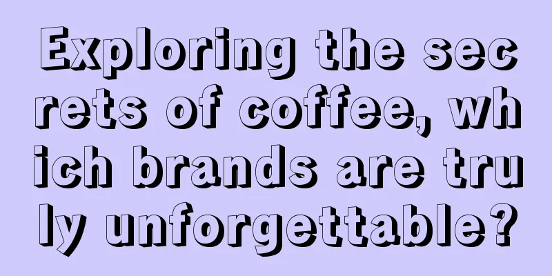 Exploring the secrets of coffee, which brands are truly unforgettable?