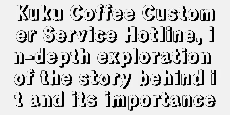 Kuku Coffee Customer Service Hotline, in-depth exploration of the story behind it and its importance