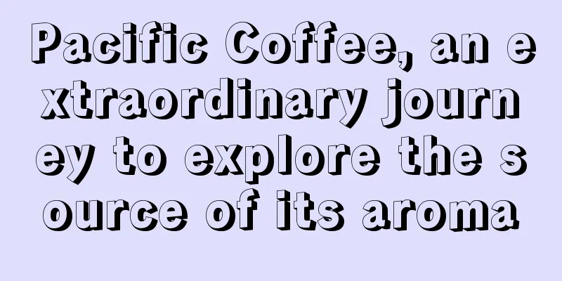 Pacific Coffee, an extraordinary journey to explore the source of its aroma