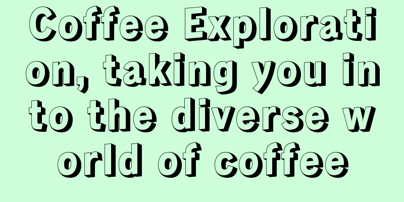 Coffee Exploration, taking you into the diverse world of coffee