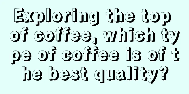 Exploring the top of coffee, which type of coffee is of the best quality?