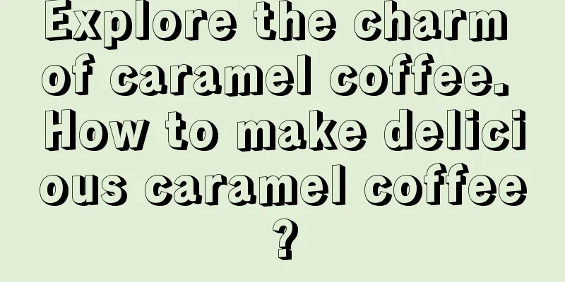 Explore the charm of caramel coffee. How to make delicious caramel coffee?