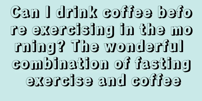 Can I drink coffee before exercising in the morning? The wonderful combination of fasting exercise and coffee