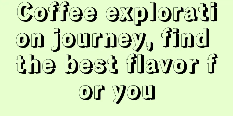 Coffee exploration journey, find the best flavor for you