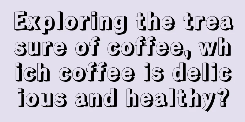 Exploring the treasure of coffee, which coffee is delicious and healthy?