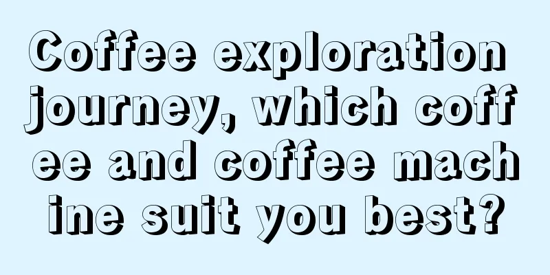 Coffee exploration journey, which coffee and coffee machine suit you best?