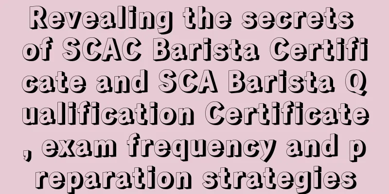 Revealing the secrets of SCAC Barista Certificate and SCA Barista Qualification Certificate, exam frequency and preparation strategies